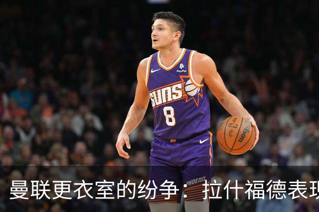 曼联更衣室的纷争：拉什福德表现低迷与摄像头的影响
